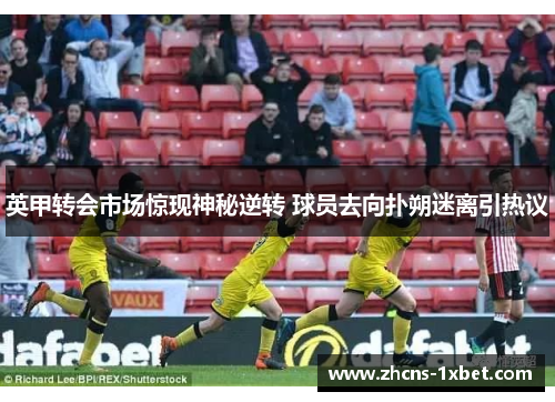 英甲转会市场惊现神秘逆转 球员去向扑朔迷离引热议