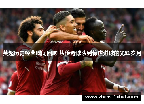 英超历史经典瞬间回顾 从传奇球队到惊世进球的光辉岁月