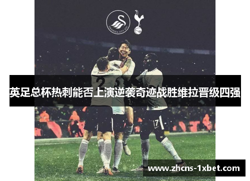 英足总杯热刺能否上演逆袭奇迹战胜维拉晋级四强 英足总杯热刺能否上演逆袭奇迹战胜维拉晋级四强