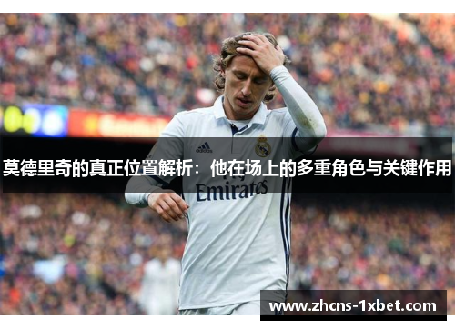 莫德里奇的真正位置解析:他在场上的多重角色与关键作用 莫德里奇的真正位置解析:他在场上的多重角色与关键作用