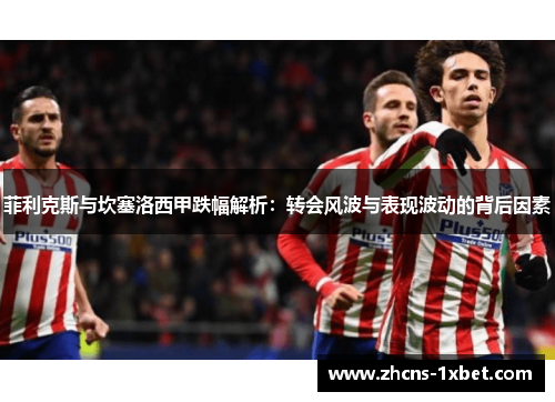 菲利克斯与坎塞洛西甲跌幅解析：转会风波与表现波动的背后因素