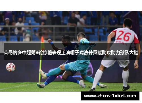 莱昂纳多中超第8轮惊艳表现上演帽子戏法并贡献助攻助力球队大胜 莱昂纳多中超第8轮惊艳表现上演帽子戏法并贡献助攻助力球队大胜