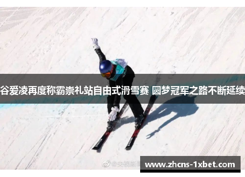 谷爱凌再度称霸崇礼站自由式滑雪赛 圆梦冠军之路不断延续