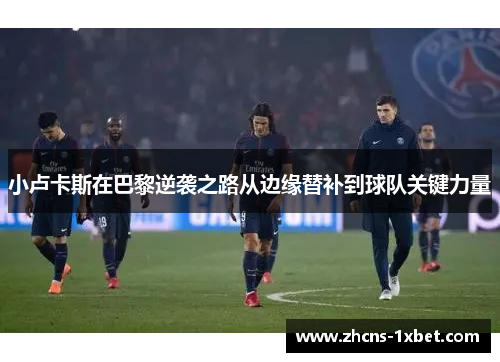 小卢卡斯在巴黎逆袭之路从边缘替补到球队关键力量