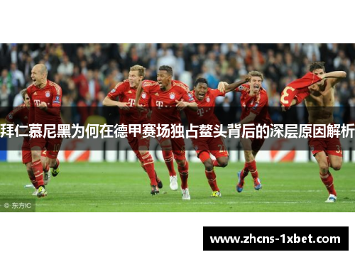 拜仁慕尼黑为何在德甲赛场独占鳌头背后的深层原因解析