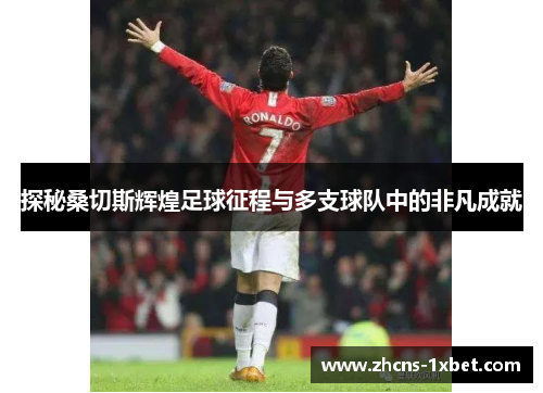 探秘桑切斯辉煌足球征程与多支球队中的非凡成就