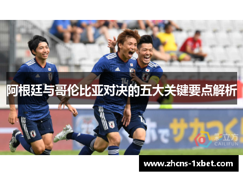 阿根廷与哥伦比亚对决的五大关键要点解析