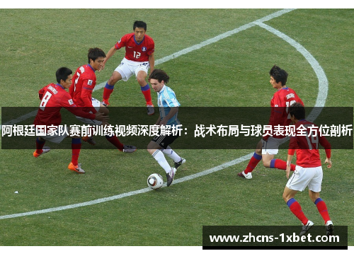 阿根廷国家队赛前训练视频深度解析：战术布局与球员表现全方位剖析