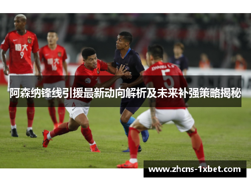 阿森纳锋线引援最新动向解析及未来补强策略揭秘