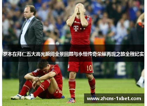 罗本在拜仁五大高光瞬间全景回顾与永恒传奇荣耀再现之旅全程纪实