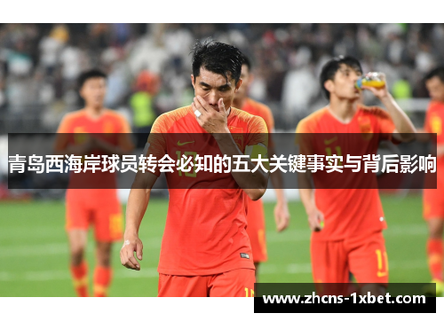 青岛西海岸球员转会必知的五大关键事实与背后影响