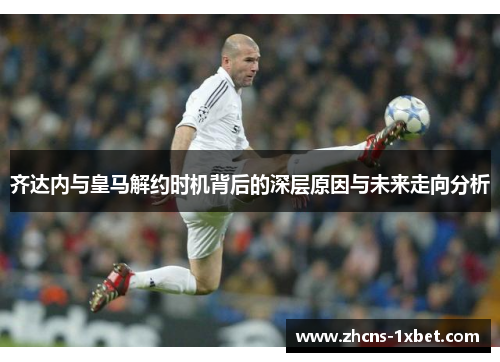 齐达内与皇马解约时机背后的深层原因与未来走向分析 齐达内与皇马解约时机背后的深层原因与未来走向分析