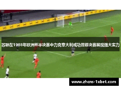 苏联在1988年欧洲杯半决赛中力克意大利成功晋级决赛展现强大实力 苏联在1988年欧洲杯半决赛中力克意大利成功晋级决赛展现强大实力