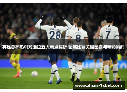 英足总杯热刺对维拉五大看点解析 聚焦比赛关键因素与精彩瞬间 英足总杯热刺对维拉五大看点解析 聚焦比赛关键因素与精彩瞬间