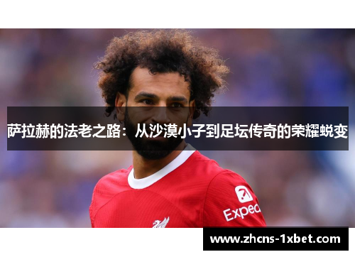 萨拉赫的法老之路:从沙漠小子到足坛传奇的荣耀蜕变 萨拉赫的法老之路:从沙漠小子到足坛传奇的荣耀蜕变