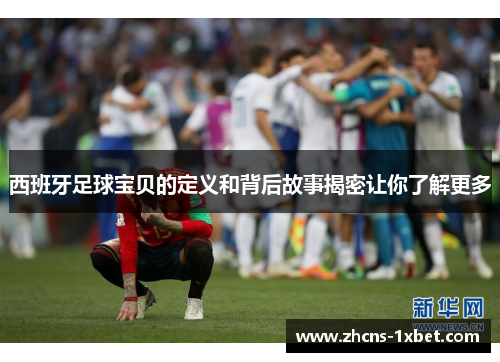 西班牙足球宝贝的定义和背后故事揭密让你了解更多 西班牙足球宝贝的定义和背后故事揭密让你了解更多