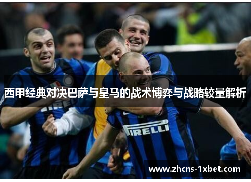 西甲经典对决巴萨与皇马的战术博弈与战略较量解析 西甲经典对决巴萨与皇马的战术博弈与战略较量解析