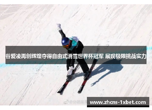 谷爱凌再创辉煌夺得自由式滑雪世界杯冠军 展现极限挑战实力 谷爱凌再创辉煌夺得自由式滑雪世界杯冠军 展现极限挑战实力