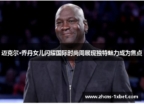 迈克尔·乔丹女儿闪耀国际时尚周展现独特魅力成为焦点 迈克尔·乔丹女儿闪耀国际时尚周展现独特魅力成为焦点