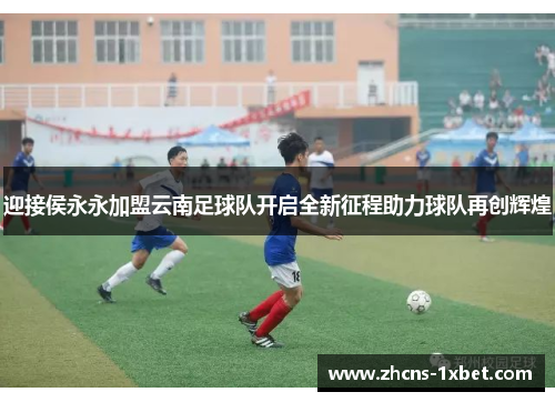 迎接侯永永加盟云南足球队开启全新征程助力球队再创辉煌
