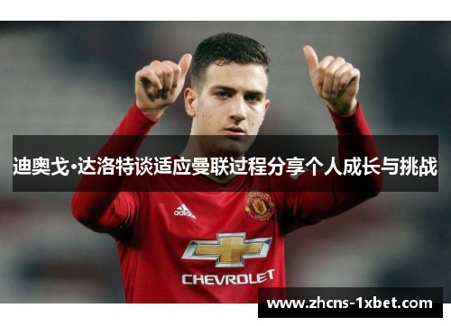 迪奥戈·达洛特谈适应曼联过程分享个人成长与挑战 迪奥戈·达洛特谈适应曼联过程分享个人成长与挑战