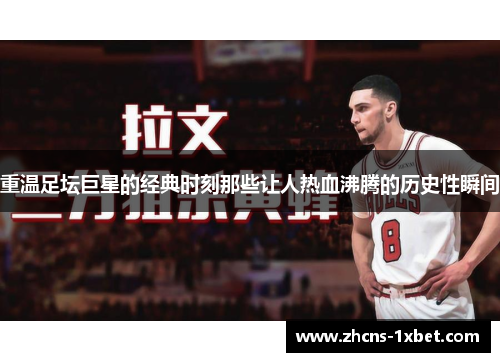 重温足坛巨星的经典时刻那些让人热血沸腾的历史性瞬间