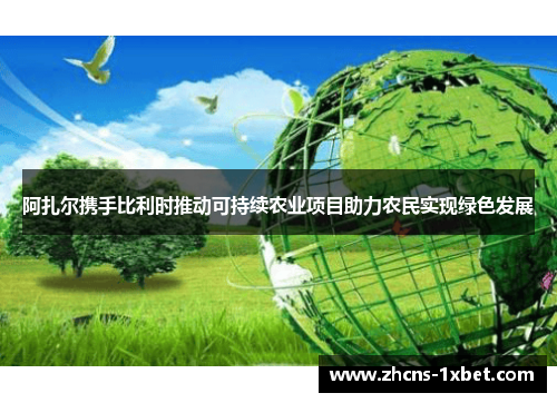 阿扎尔携手比利时推动可持续农业项目助力农民实现绿色发展 阿扎尔携手比利时推动可持续农业项目助力农民实现绿色发展