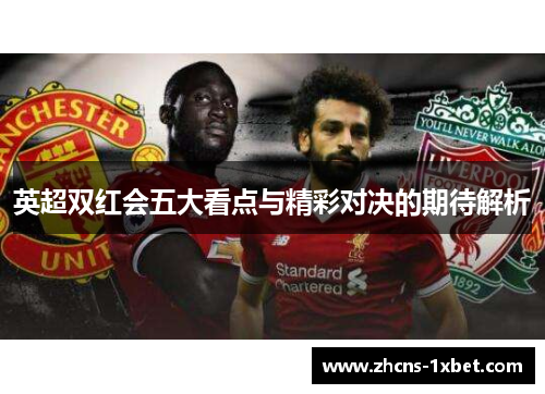 英超双红会五大看点与精彩对决的期待解析 英超双红会五大看点与精彩对决的期待解析
