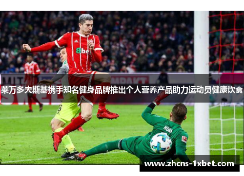 莱万多夫斯基携手知名健身品牌推出个人营养产品助力运动员健康饮食