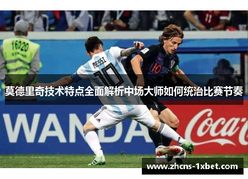 莫德里奇技术特点全面解析中场大师如何统治比赛节奏