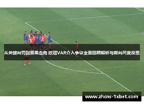 从关键判罚到赛果走向 欧冠VAR介入争议全面回顾解析与裁判尺度反思