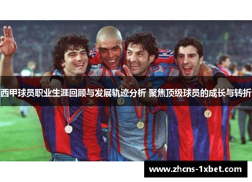 西甲球员职业生涯回顾与发展轨迹分析 聚焦顶级球员的成长与转折