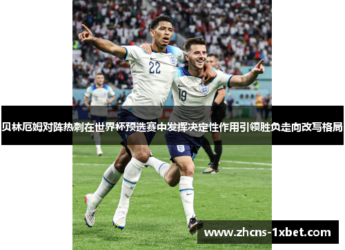 贝林厄姆对阵热刺在世界杯预选赛中发挥决定性作用引领胜负走向改写格局