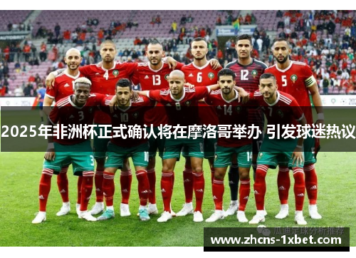 2025年非洲杯正式确认将在摩洛哥举办 引发球迷热议