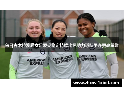 乌日古木拉澳超女足表现稳定持续出色助力球队争夺更高荣誉