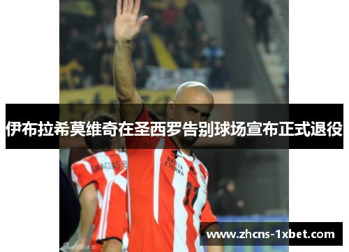 伊布拉希莫维奇在圣西罗告别球场宣布正式退役