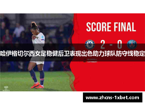 哈伊格切尔西女足稳健后卫表现出色助力球队防守线稳定 哈伊格切尔西女足稳健后卫表现出色助力球队防守线稳定