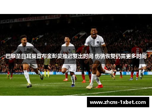 巴黎圣日耳曼宣布金彭贝推迟复出时间 伤情恢复仍需更多时间