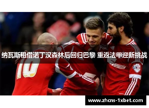 纳瓦斯租借诺丁汉森林后回归巴黎 重返法甲迎新挑战