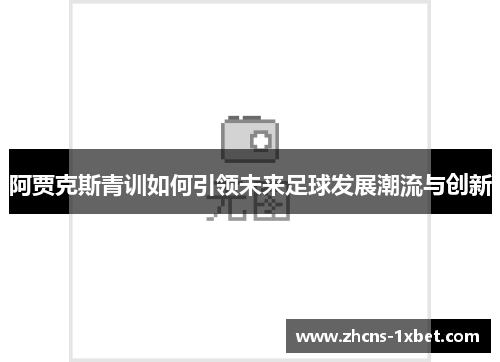 阿贾克斯青训如何引领未来足球发展潮流与创新