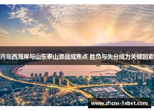 青岛西海岸与山东泰山激战成焦点 胜负与失分成为关键因素