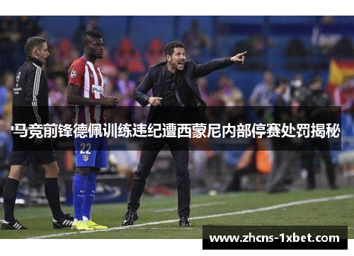 马竞前锋德佩训练违纪遭西蒙尼内部停赛处罚揭秘 马竞前锋德佩训练违纪遭西蒙尼内部停赛处罚揭秘