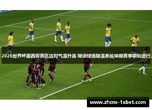 2026世界杯墨西哥赛区应对气温升高 增设球场降温系统保障赛事顺利进行