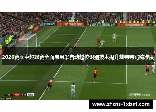 2026赛季中超联赛全面启用半自动越位识别技术提升裁判判罚精准度