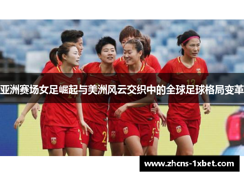 亚洲赛场女足崛起与美洲风云交织中的全球足球格局变革