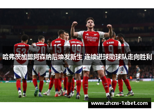 哈弗茨加盟阿森纳后焕发新生 连续进球助球队走向胜利