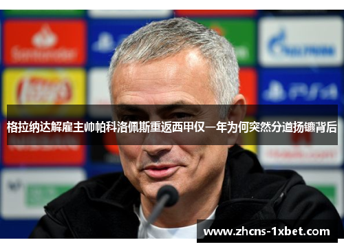 格拉纳达解雇主帅帕科洛佩斯重返西甲仅一年为何突然分道扬镳背后 格拉纳达解雇主帅帕科洛佩斯重返西甲仅一年为何突然分道扬镳背后